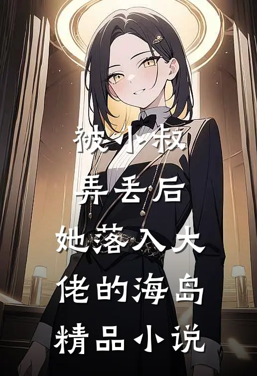 被小叔弄丢后，她落入大佬的海岛精品小说