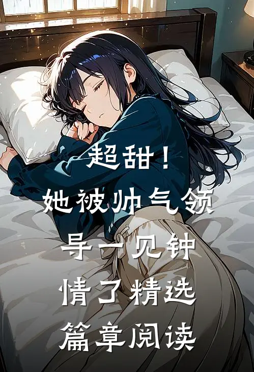 超甜！她被帅气领导一见钟情了精选篇章阅读