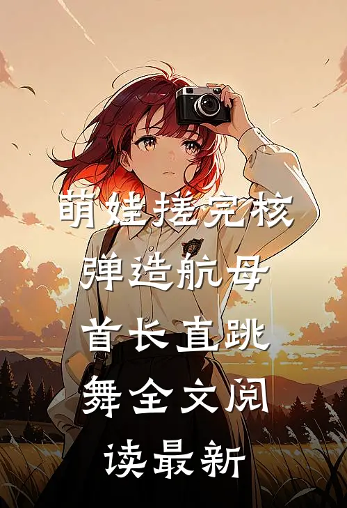 萌娃搓完核弹造航母，首长直跳舞全文阅读最新