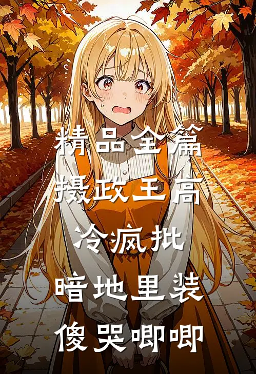精品全篇摄政王高冷疯批，暗地里装傻哭唧唧
