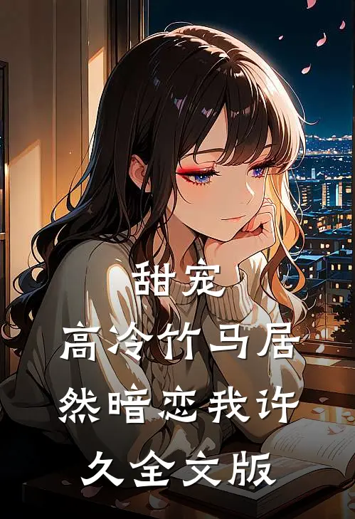 甜宠：高冷竹马居然暗恋我许久全文版