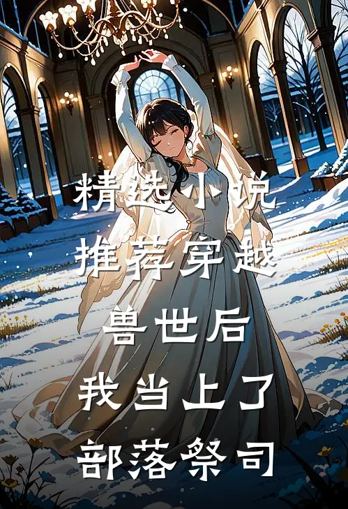 精选小说推荐穿越兽世后，我当上了部落祭司