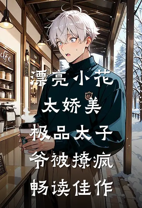 漂亮小花太娇美，极品太子爷被撩疯畅读佳作