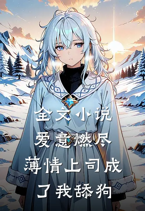 全文小说爱意燃尽，薄情上司成了我舔狗
