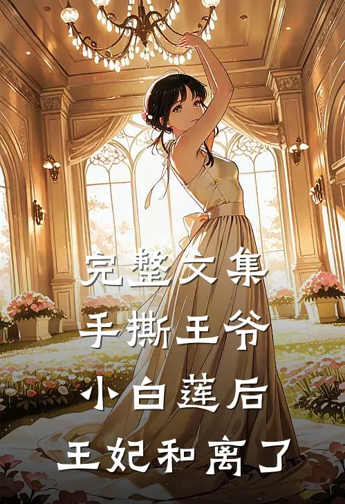 完整文集手撕王爷小白莲后，王妃和离了