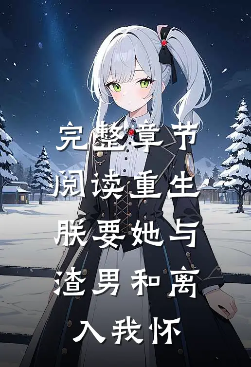 完整章节阅读重生：朕要她与渣男和离，入我怀