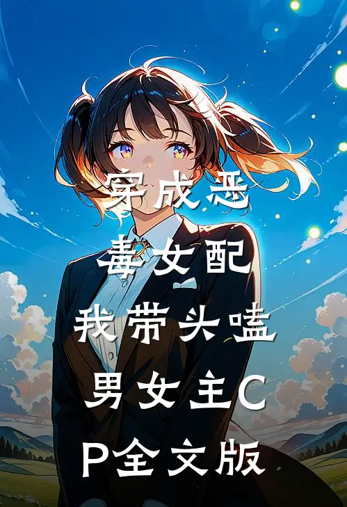 穿成恶毒女配：我带头嗑男女主CP全文版