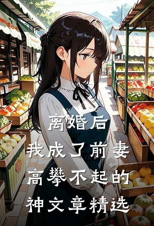 离婚后，我成了前妻高攀不起的神文章精选