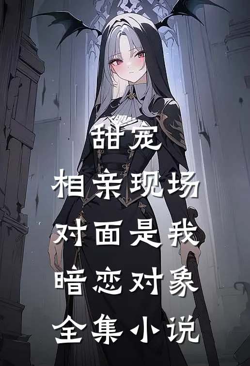 甜宠：相亲现场，对面是我暗恋对象全集小说