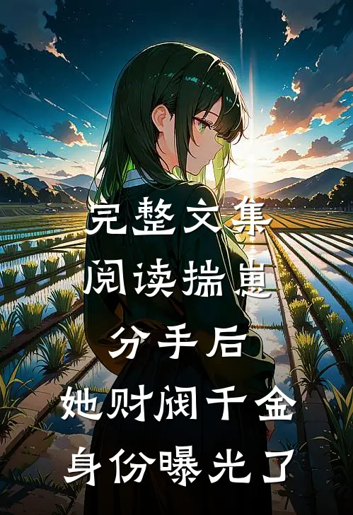 完整文集阅读揣崽分手后，她财阀千金身份曝光了