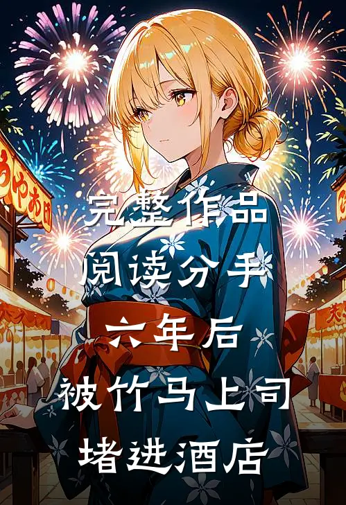 完整作品阅读分手六年后，被竹马上司堵进酒店