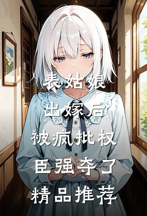 表姑娘出嫁后，被疯批权臣强夺了精品推荐