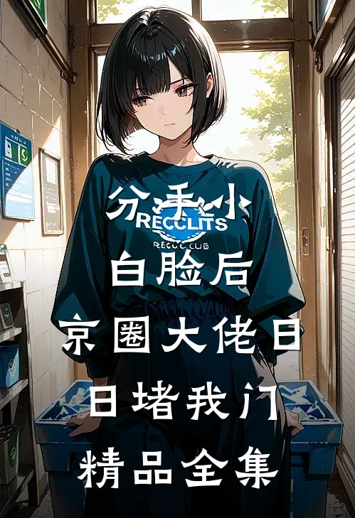 分手小白脸后，京圈大佬日日堵我门精品全集