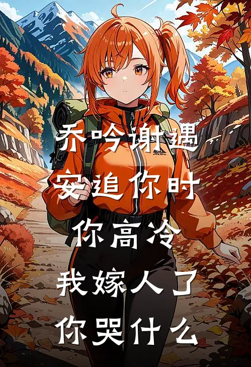 乔吟谢遇安追你时你高冷,我嫁人了你哭什么