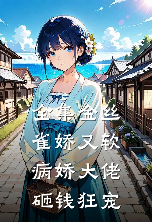 全集金丝雀娇又软，病娇大佬砸钱狂宠