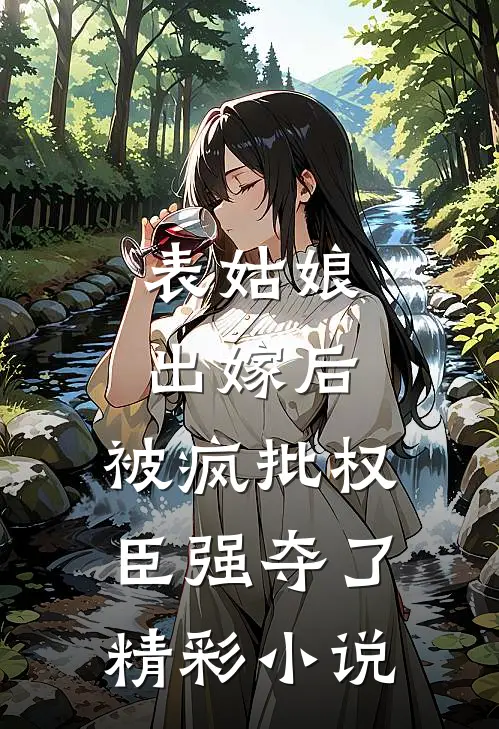 表姑娘出嫁后，被疯批权臣强夺了精彩小说