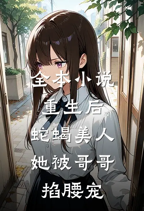 全本小说重生后，蛇蝎美人她被哥哥掐腰宠
