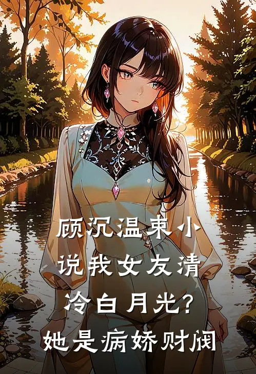 顾沉温束小说我女友清冷白月光?她是病娇财阀