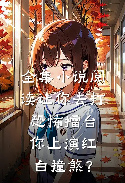 全集小说阅读让你去打恐怖擂台，你上演红白撞煞？