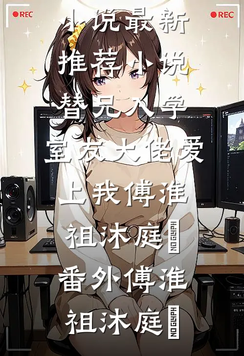 全集阅读笨蛋甜妹被哥哥的兄弟盯上了
