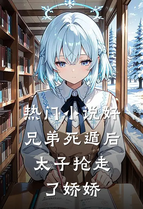 热门小说好兄弟死遁后，太子抢走了娇娇