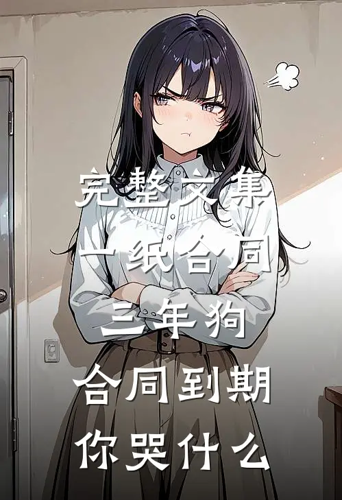 完整文集一纸合同三年狗，合同到期你哭什么