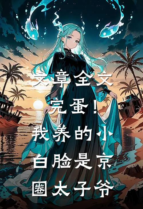 文章全文完蛋！我养的小白脸是京圈太子爷