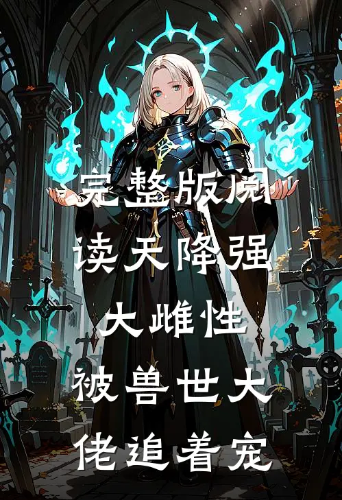 完整版阅读天降强大雌性，被兽世大佬追着宠