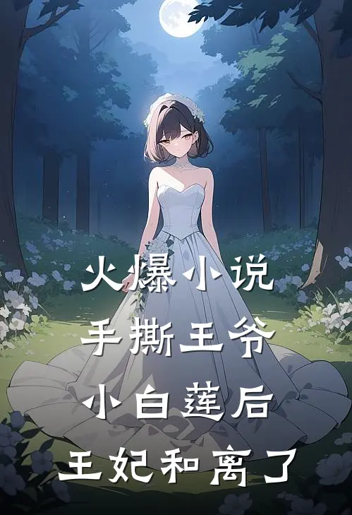 火爆小说手撕王爷小白莲后，王妃和离了