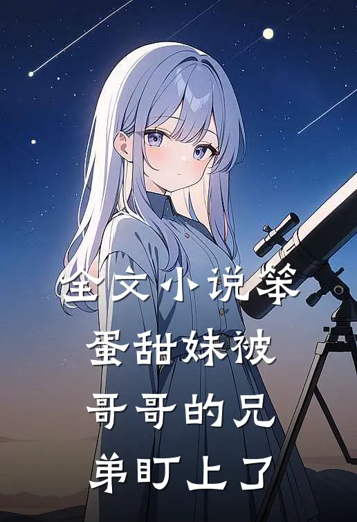 全文小说笨蛋甜妹被哥哥的兄弟盯上了