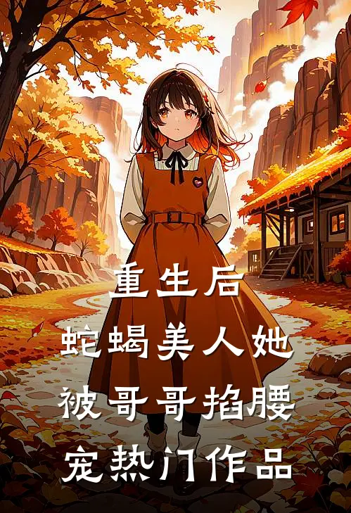 重生后，蛇蝎美人她被哥哥掐腰宠热门作品