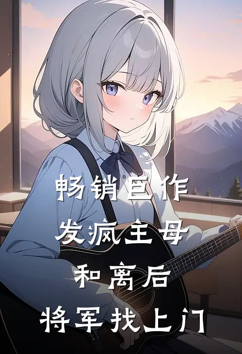畅销巨作发疯主母和离后，将军找上门
