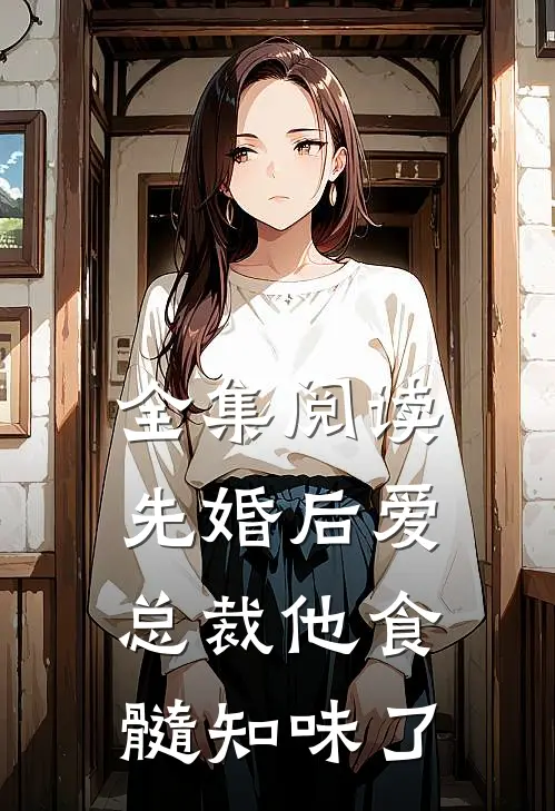 全集阅读先婚后爱：总裁他食髓知味了