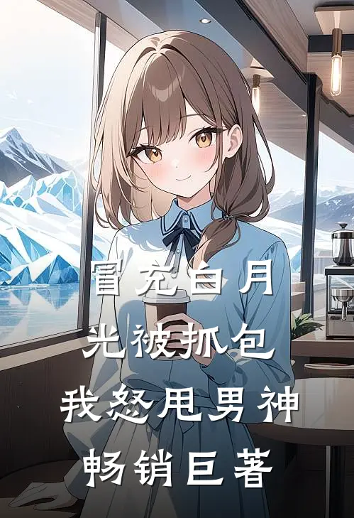 冒充白月光被抓包，我怒甩男神畅销巨著