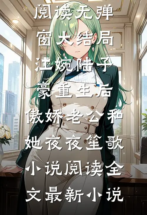 重生后,傲娇老公和她夜夜笙歌小说阅读全文江婉陆子豪全文免费阅读无弹窗大结局_（江婉陆子豪）重生后,傲娇老公和她夜夜笙歌小说阅读全文最新小说