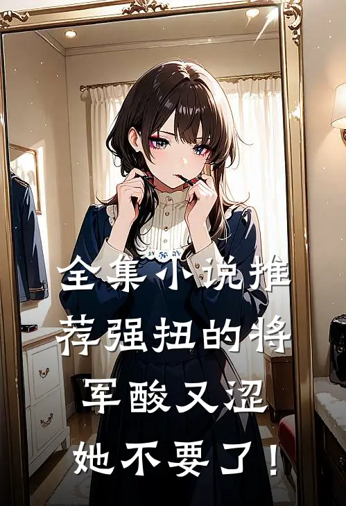 全集小说推荐强扭的将军酸又涩，她不要了！