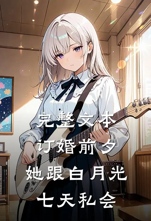 完整文本订婚前夕，她跟白月光七天私会