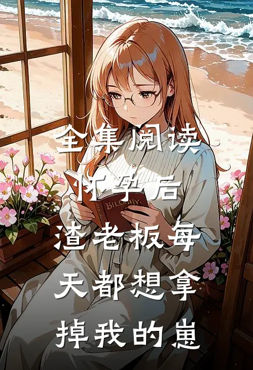 全集阅读怀孕后，渣老板每天都想拿掉我的崽