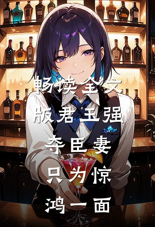 畅读全文版君王强夺臣妻，只为惊鸿一面
