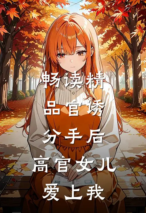 畅读精品官诱：分手后，高官女儿爱上我