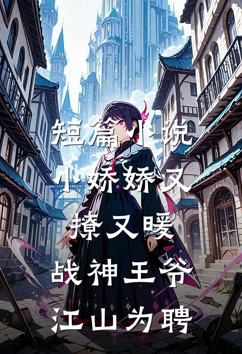 短篇小说小娇娇又撩又暖，战神王爷江山为聘