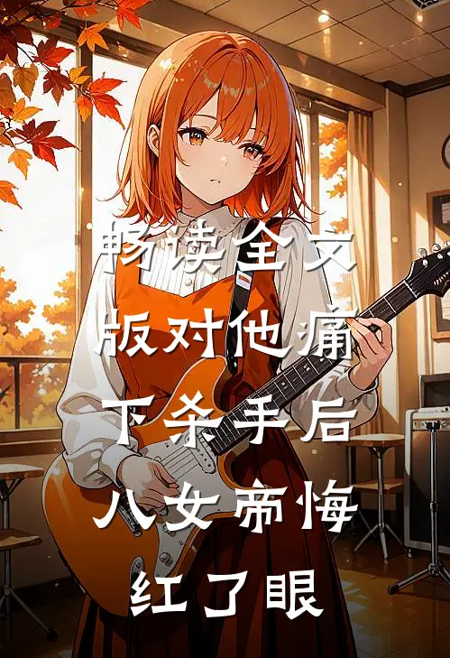 畅读全文版对他痛下杀手后，八女帝悔红了眼