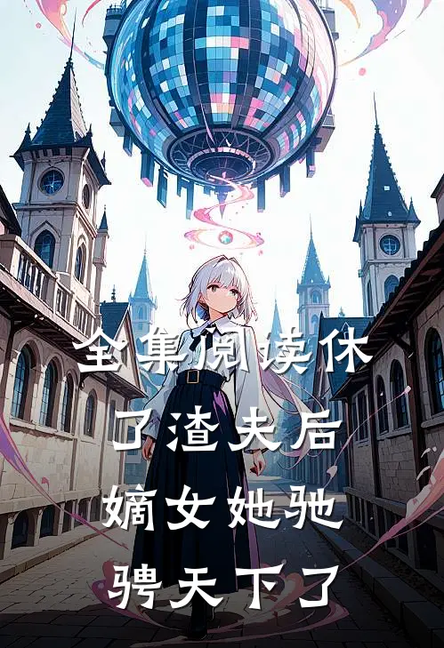 全集阅读休了渣夫后，嫡女她驰骋天下了