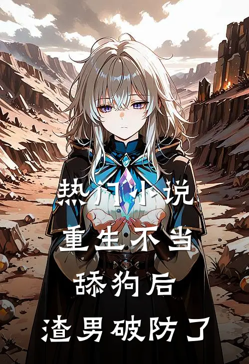 热门小说重生不当舔狗后，渣男破防了