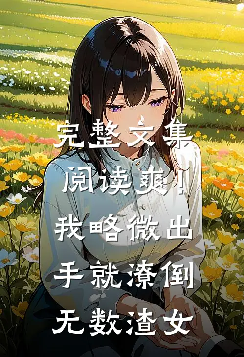 完整文集阅读爽！我略微出手，就潦倒无数渣女