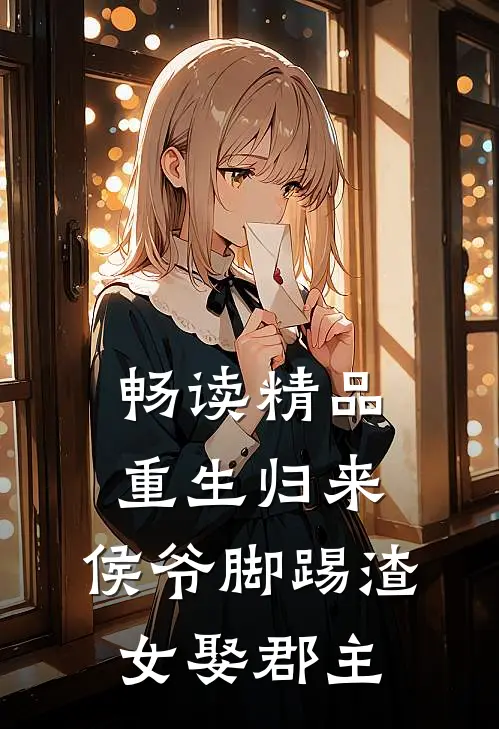 畅读精品重生归来，侯爷脚踢渣女娶郡主