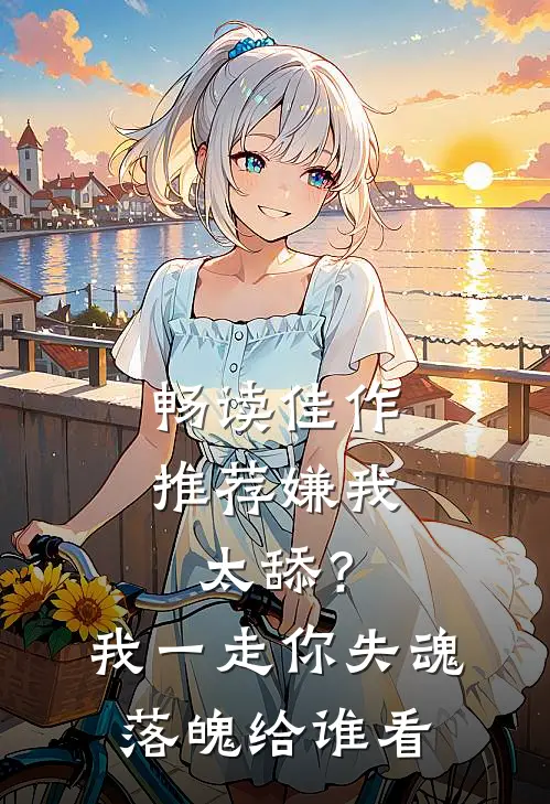畅读佳作推荐嫌我太舔？我一走你失魂落魄给谁看