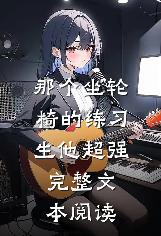 那个坐轮椅的练习生他超强完整文本阅读