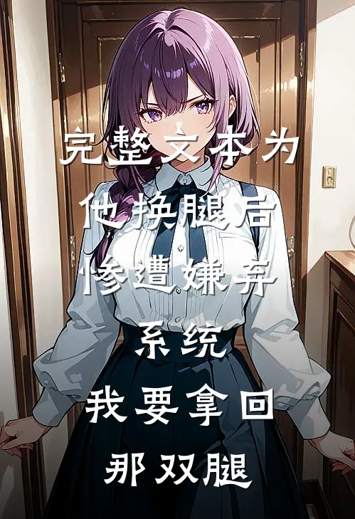完整文本为他换腿后惨遭嫌弃，系统，我要拿回那双腿