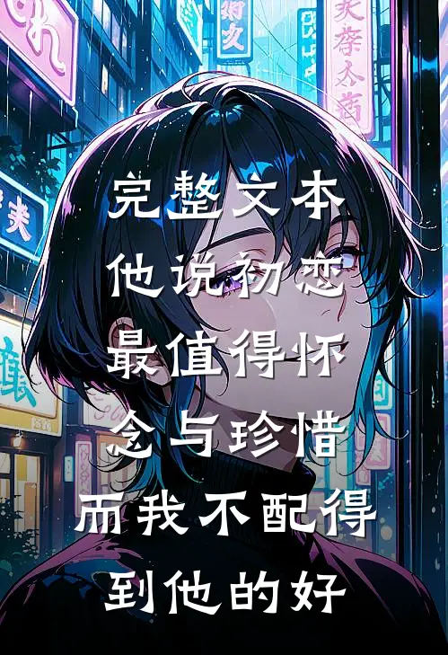 完整文本他说初恋最值得怀念与珍惜，而我不配得到他的好